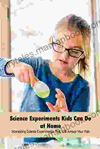 Science Experiments Kids Can Do At Home: Interesting Science Experiments That Will Amaze Your Kids