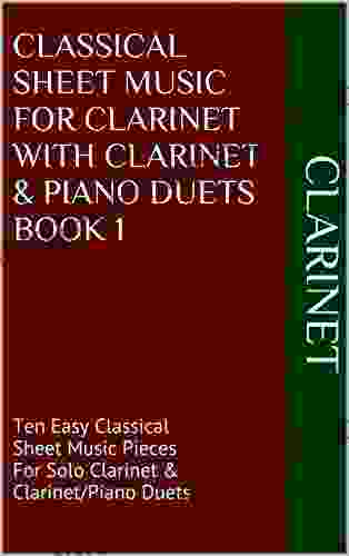 Classical Sheet Music For Clarinet With Clarinet Piano Duets 1: Ten Easy Classical Sheet Music Pieces For Solo Clarinet Clarinet/Piano Duets
