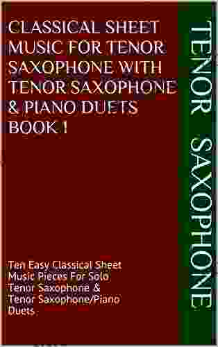 Classical Sheet Music For Tenor Saxophone With Tenor Saxophone Piano Duets 1: Ten Easy Classical Sheet Music Pieces For Solo Tenor Saxophone Tenor Saxophone/Piano Duets