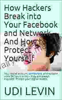 How Hackers Break Into Your Facebook And Network And How To Protect Yourself: Your Social Account Computers And Website Work 24 Hours A Day They Are Always Exposed Protect Your Digital Assets