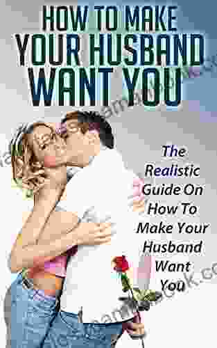 How To Make Your Husband Want You: The Realistic Guide On How To Make Your Husband Want You (Marriage Husband Wife Love How To Make Your Husband Happy How To Make Your Husband Want You)