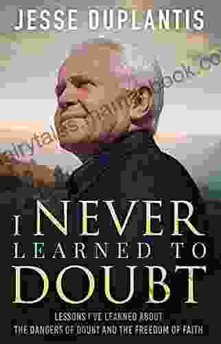 I NEVER LEARNED TO DOUBT: LESSONS I VE LEARNED ABOUT THE DANGERS OF DOUBT AND THE FREEDOM OF FAITH