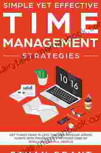 Simple Yet Effective Time Management Strategies: Get Things Done In Less Time And Develop Atomic Habits With Productivity Methods Used By Highly Successful People