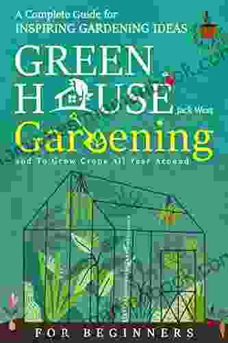 Greenhouse Gardening For Beginners: A Complete Guide For Inspiring Gardening Ideas And To Grow Crops All Year Around
