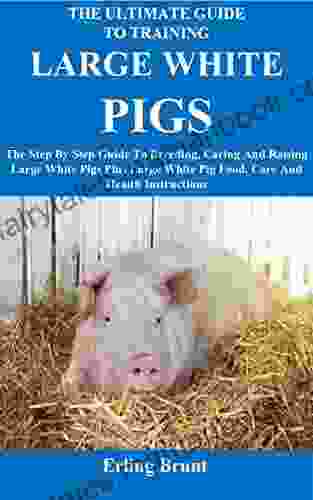 The Ultimate Guide To Training Large White Pigs: The Step By Step Guide To Breeding Caring And Raising Large White Pigs Plus Large White Pig Food Care And Health Instructions